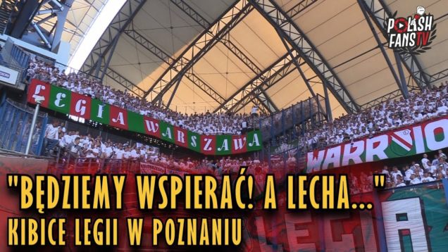 „BĘDZIEMY WSPIERAĆ! A LECHA…” – kibice Legii w Poznaniu (20.05.2018 r.)
