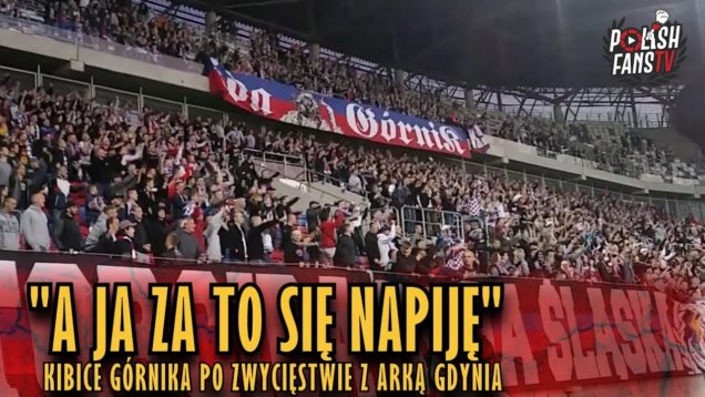„A JA ZA TO SIĘ NAPIJĘ” – kibice Górnika po zwycięstwie z Arką Gdynia (22.04.2019 r.)