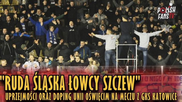 „RUDA ŚLĄSKA ŁOWCY SZCZEW…” – uprzejmości, doping Unii Oświęcim na meczu z GKS-em (24.02.2019 r.)